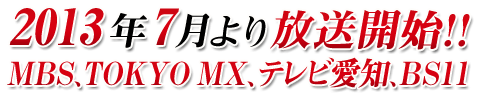 2013年7月より放送開始！！
MBS、TOKYO MX、テレビ愛知、BS11