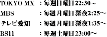 TOKYO MX：毎週日曜日22：30〜MBS：毎週月曜日深夜2：25〜
テレビ愛知：毎週月曜日深夜1：35〜BS11：毎週土曜日23：00〜